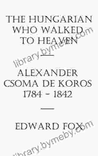 The Hungarian Who Walked To Heaven: Alexander Csoma De Koros: 1784 1842