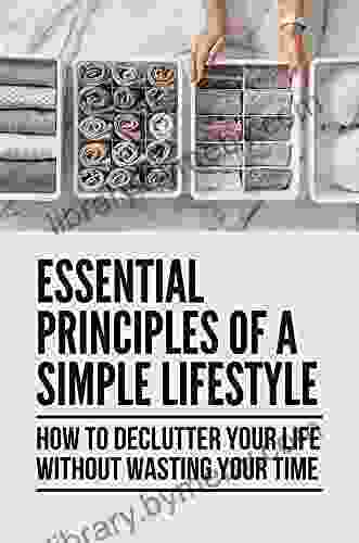 Essential Principles Of A Simple Lifestyle: How To Declutter Your Life Without Wasting Your Time: Minimalism Defintion