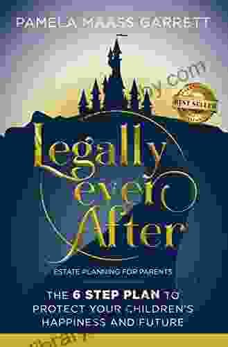 Legally Ever After: Estate Planning For Parents The 6 Step Plan To Protect Your Children S Happiness And Future