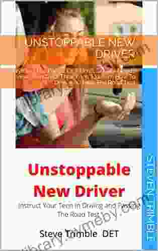 Unstoppable New Driver : Everything The Parent Of A Novice Driver Needs To Know To Instruct Their Teen To Learn How To Drive And Pass The Road Test