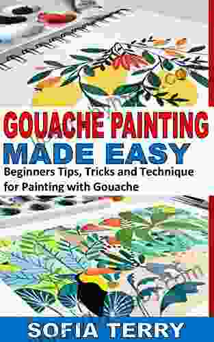 GOUACHE PAINTING MADE EASY: Beginners Tips Tricks And Technique For Painting With Gouache