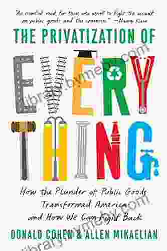 The Privatization Of Everything: How The Plunder Of Public Goods Transformed America And How We Can Fight Back