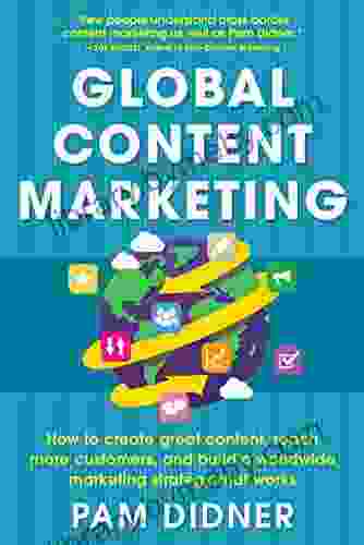 Global Content Marketing: How To Create Great Content Reach More Customers And Build A Worldwide Marketing Strategy That Works