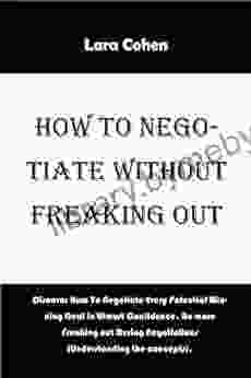 How To Negotiate Without Freaking Out: Discover How To Negotiate Every Potential Winning Deal In Utmost Confidence No More Freaking Out During Negotiations (Understanding (Guide For The Winning Negotiators 1)