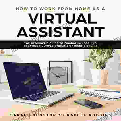 How To Work From Home As A Virtual Assistant: The Beginner S Guide To Finding VA Jobs And Creating Multiple Streams Of Income Online (Legitimate Work From Home Opportunities And How To Get Started)