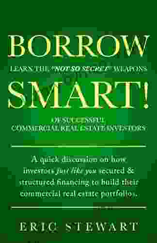 Borrow Smart : Learn The Not So Secret Weapons Of Successful Commercial Real Estate Investors