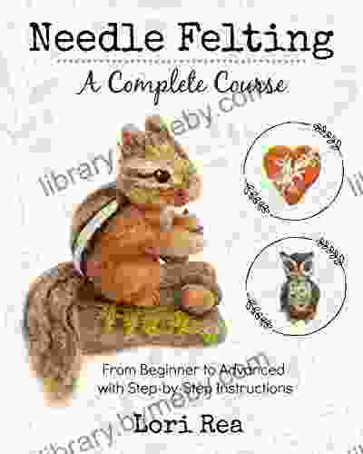 Needle Felting A Complete Course: From Beginner to Advanced with Step by Step Instructions