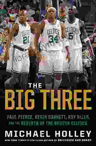 The Big Three: Paul Pierce Kevin Garnett Ray Allen and the Rebirth of the Boston Celtics