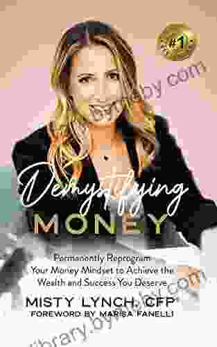 Demystifying Money : Permanently Reprogram Your Money Mindset To Achieve The Wealth And Success You Deserve