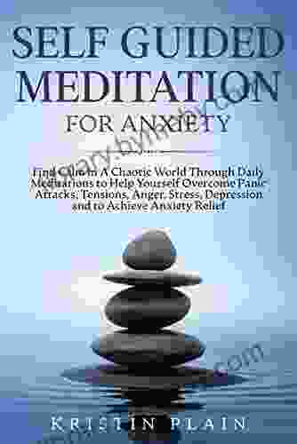 SELF GUIDED MEDITATION FOR ANXIETY: Find Calm In A Chaotic World Through Daily Meditations To Help Yourself Overcome Panic Attacks Tensions Anger Stress Depression And To Achieve Anxiety Relief