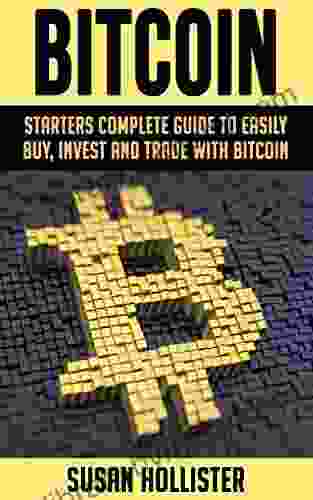 Bitcoin: Starters Complete Guide to Easily Buy Invest and Trade with Bitcoin (The Complete Beginners Guide to Buying Investing and Trading with Bitcoin Cryptocurrency)