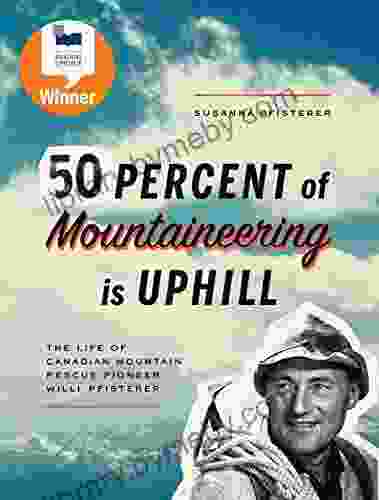 Fifty Percent Of Mountaineering Is Uphill: The Life Of Canadian Mountain Rescue Pioneer Willi Pfisterer