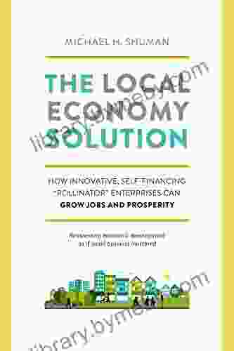 The Local Economy Solution: How Innovative Self Financing Pollinator Enterprises Can Grow Jobs And Prosperity