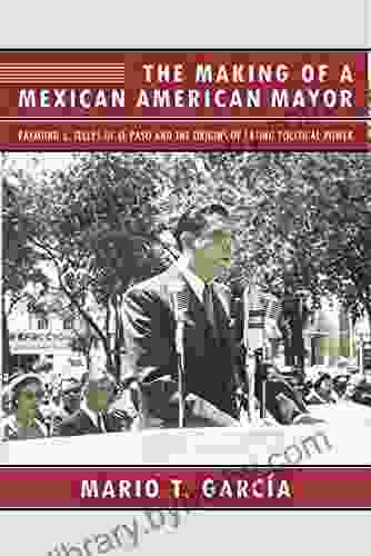 The Making Of A Mexican American Mayor: Raymond L Telles Of El Paso And The Origins Of Latino Political Power