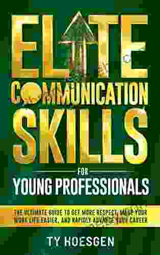 Elite Communication Skills for Young Professionals: The Ultimate Guide to Get More Respect Make Your Work Life Easier and Rapidly Advance Your Career