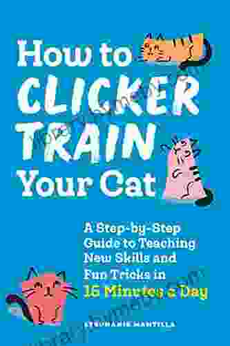 How to Clicker Train Your Cat: A Step by Step Guide to Teaching New Skills and Fun Tricks in 15 Minutes a Day