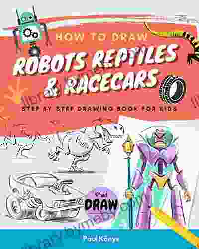 HOW TO DRAW ROBOTS REPTILES RACECARS: Step By Step Drawing For Kids