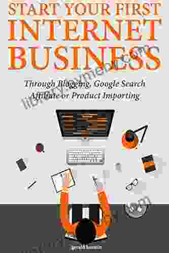 Start Your First Internet Business: Through Blogging Google Search Affiliate or Product Importing