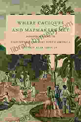 Where Caciques And Mapmakers Met: Border Making In Eighteenth Century South America (The David J Weber In The New Borderlands History)